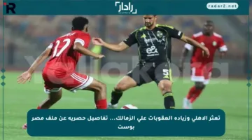 تعثر الأهلي وزيادة العقوبات على الزمالك… تفاصيل حصرية عن ملف مصر بوست